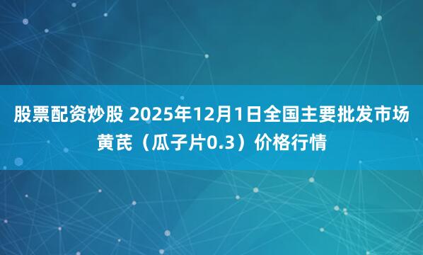 股票配资炒股 2025年12月1日全国主要批发市场黄芪（瓜子片0.3）价格行情
