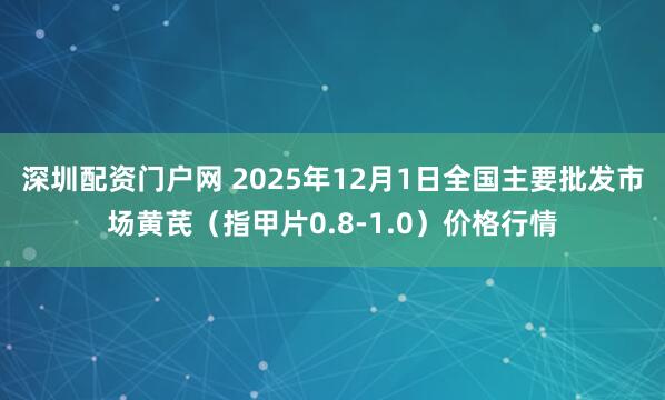 深圳配资门户网 2025年12月1日全国主要批发市场黄芪（指甲片0.8-1.0）价格行情
