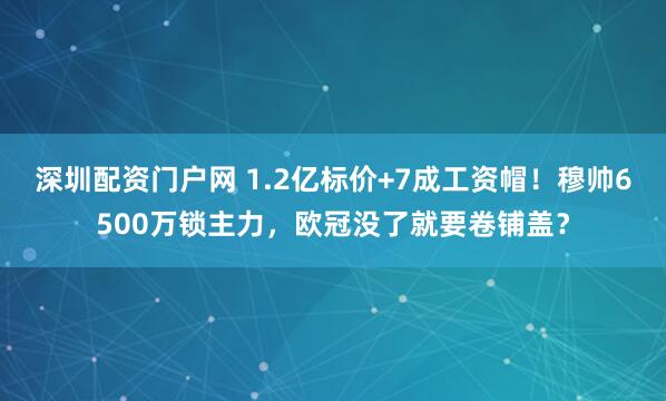 深圳配资门户网 1.2亿标价+7成工资帽！穆帅6500万锁主力，欧冠没了就要卷铺盖？