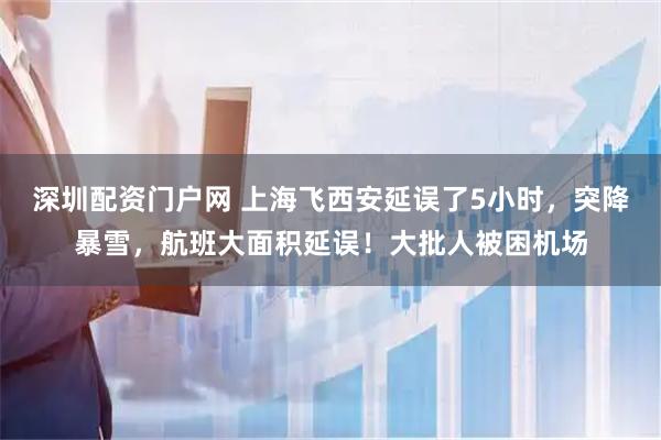 深圳配资门户网 上海飞西安延误了5小时，突降暴雪，航班大面积延误！大批人被困机场