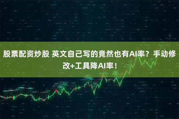 股票配资炒股 英文自己写的竟然也有AI率？手动修改+工具降AI率！
