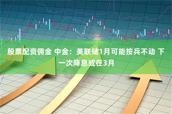 股票配资佣金 中金：美联储1月可能按兵不动 下一次降息或在3月