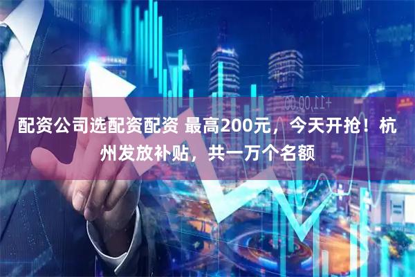 配资公司选配资配资 最高200元，今天开抢！杭州发放补贴，共一万个名额