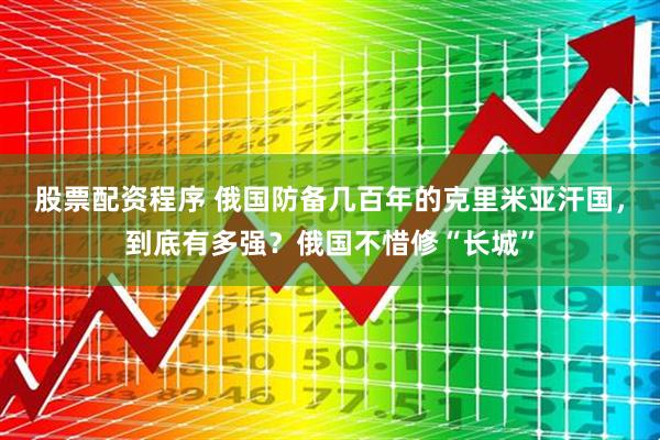 股票配资程序 俄国防备几百年的克里米亚汗国，到底有多强？俄国不惜修“长城”