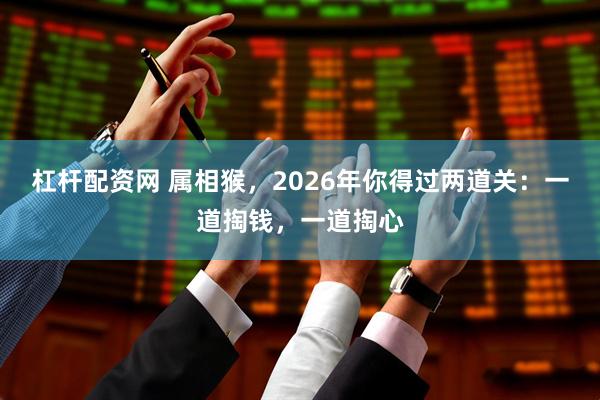 杠杆配资网 属相猴,2026年你得过两道关:一道掏钱,一道掏心