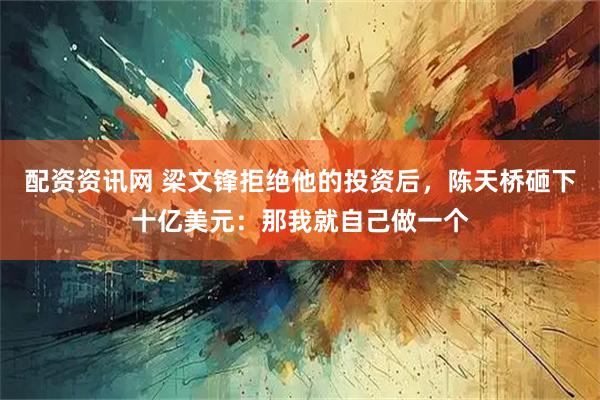 配资资讯网 梁文锋拒绝他的投资后，陈天桥砸下十亿美元：那我就自己做一个