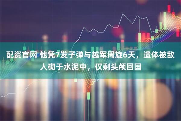 配资官网 他凭7发子弹与越军周旋6天，遗体被敌人砌于水泥中，仅剩头颅回国