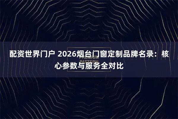 配资世界门户 2026烟台门窗定制品牌名录：核心参数与服务全对比
