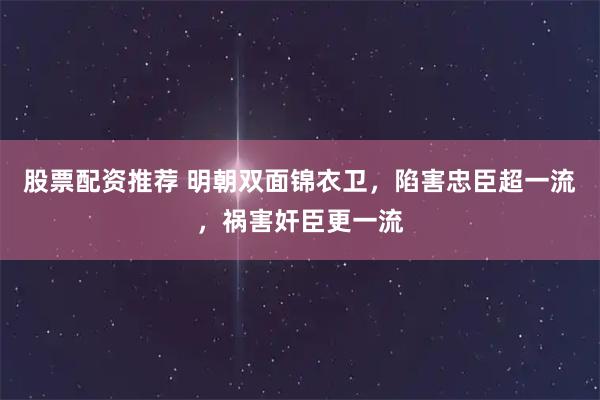股票配资推荐 明朝双面锦衣卫，陷害忠臣超一流，祸害奸臣更一流