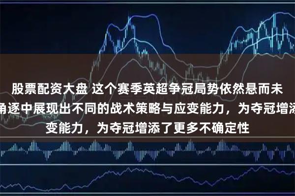 股票配资大盘 这个赛季英超争冠局势依然悬而未决，各队在激烈角逐中展现出不同的战术策略与应变能力，为夺冠增添了更多不确定性