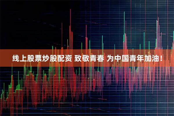 线上股票炒股配资 致敬青春 为中国青年加油！