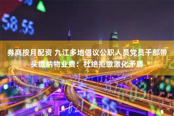 券商按月配资 九江多地倡议公职人员党员干部带头缴纳物业费：杜绝拒缴激化矛盾