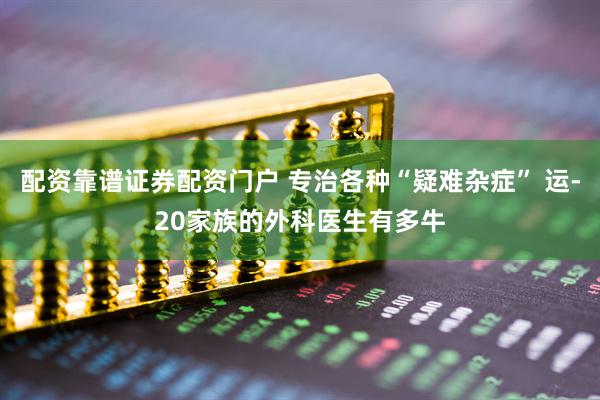 配资靠谱证券配资门户 专治各种“疑难杂症” 运-20家族的外科医生有多牛